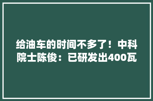 给油车的时间不多了！中科院士陈俊：已研发出400瓦时/Kg固态电池