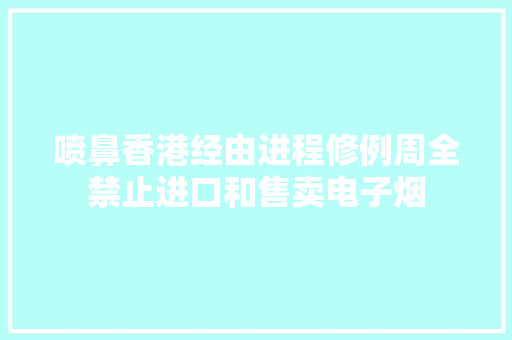 喷鼻香港经由进程修例周全禁止进口和售卖电子烟