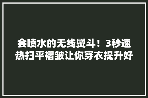 会喷水的无线熨斗！3秒速热扫平褶皱让你穿衣提升好几个level