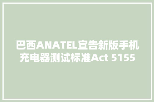 巴西ANATEL宣告新版手机充电器测试标准Act 5155/2024！