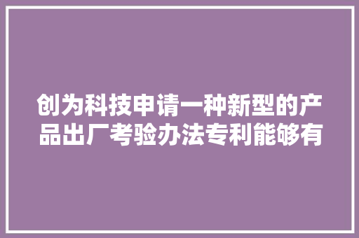 创为科技申请一种新型的产品出厂考验办法专利能够有效提高产品出厂良品率