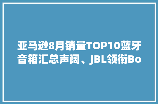 亚马逊8月销量TOP10蓝牙音箱汇总声阔、JBL领衔Bose表现亮眼