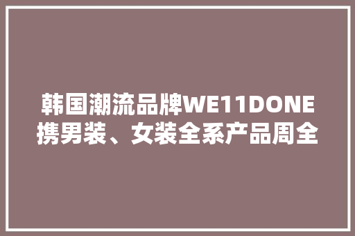 韩国潮流品牌WE11DONE携男装、女装全系产品周全入驻京东
