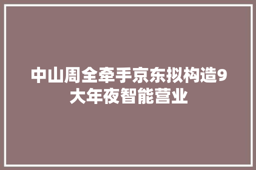 中山周全牵手京东拟构造9大年夜智能营业