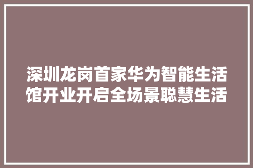 深圳龙岗首家华为智能生活馆开业开启全场景聪慧生活体验