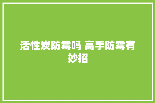 活性炭防霉吗 高手防霉有妙招