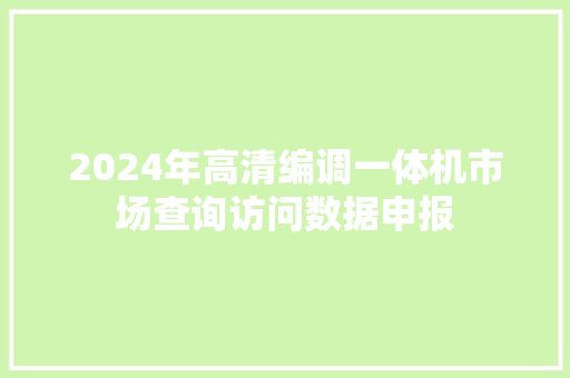 2024年高清编调一体机市场查询访问数据申报