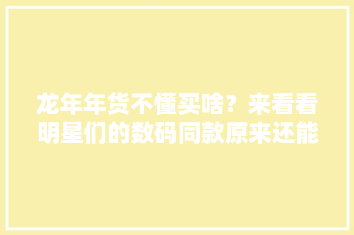 龙年年货不懂买啥？来看看明星们的数码同款原来还能如斯过年 龙年年货不懂买啥？来看看明星们的数码同款原来还能如斯过年 人工智能