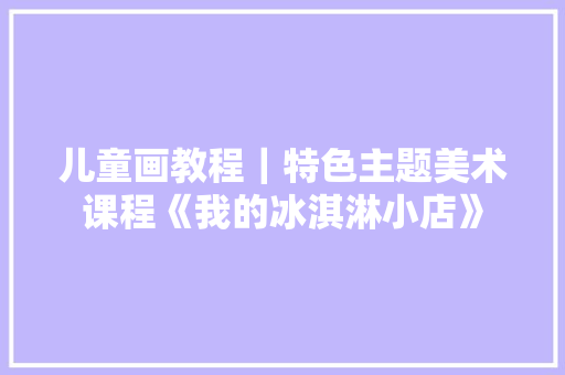 儿童画教程｜特色主题美术课程《我的冰淇淋小店》 儿童画教程｜特色主题美术课程《我的冰淇淋小店》 智能科技