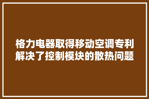 格力电器取得移动空调专利解决了控制模块的散热问题 格力电器取得移动空调专利解决了控制模块的散热问题 智能家居