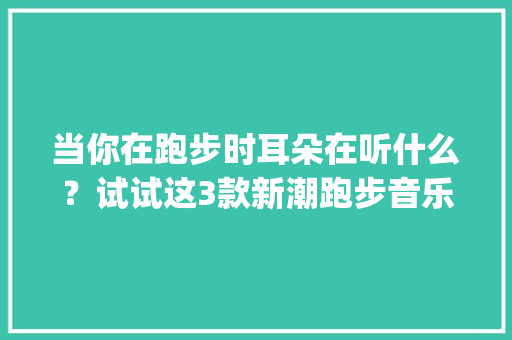 当你在跑步时耳朵在听什么？试试这3款新潮跑步音乐App 当你在跑步时耳朵在听什么？试试这3款新潮跑步音乐App 人工智能