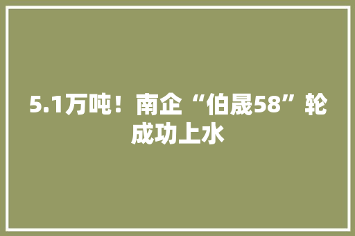 5.1万吨！南企“伯晟58”轮成功上水