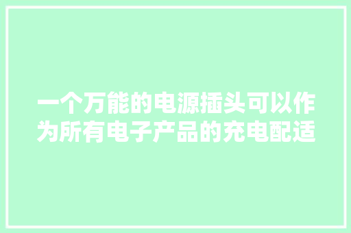 一个万能的电源插头可以作为所有电子产品的充电配适器你信么