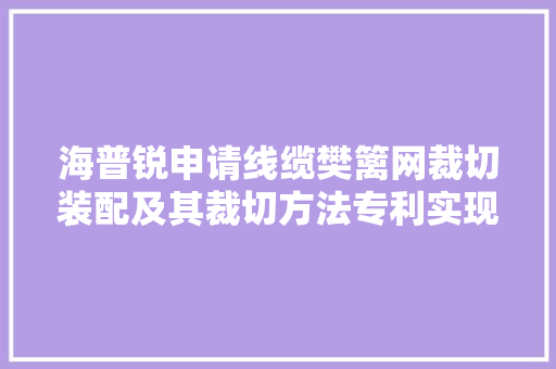 海普锐申请线缆樊篱网裁切装配及其裁切方法专利实现100mm甚至更长樊篱网的一次性裁切操作