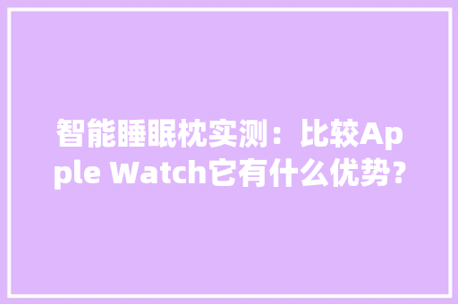 智能睡眠枕实测：比较Apple Watch它有什么优势？ 智能睡眠枕实测：比较Apple Watch它有什么优势？ 智能科技