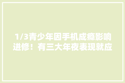 1/3青少年因手机成瘾影响进修！有三大年夜表现就应该心了