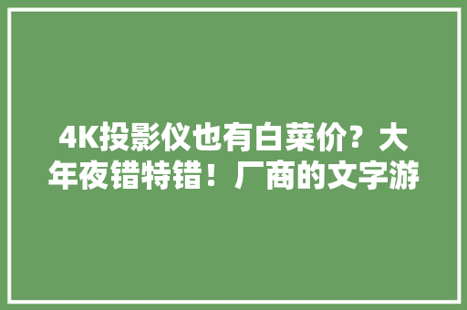 4K投影仪也有白菜价？大年夜错特错！厂商的文字游戏你可别信