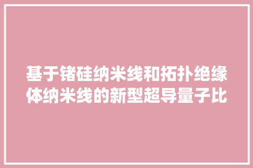 基于锗硅纳米线和拓扑绝缘体纳米线的新型超导量子比特 | 进展