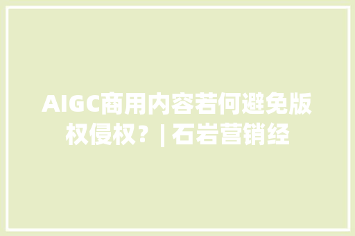 AIGC商用内容若何避免版权侵权？| 石岩营销经