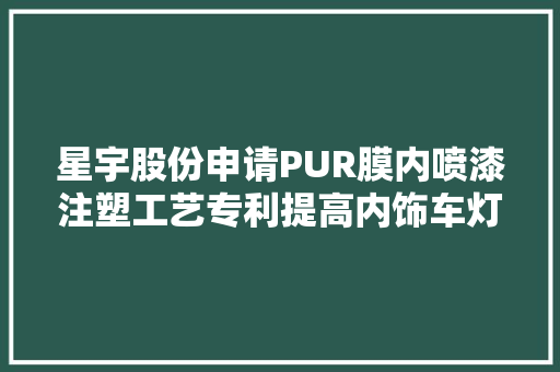 星宇股份申请PUR膜内喷漆注塑工艺专利提高内饰车灯分娩效率