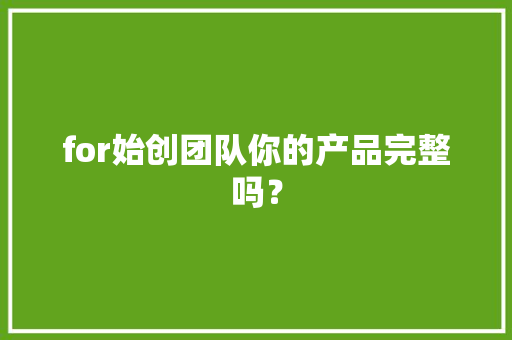 for始创团队你的产品完整吗？ for始创团队你的产品完整吗？ 互联通信