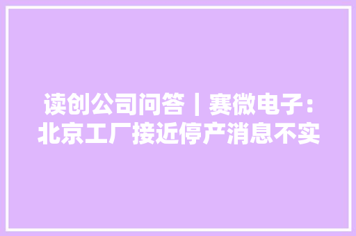 读创公司问答｜赛微电子：北京工厂接近停产消息不实超捷股份：公司产品不用于智能驾驶营业 读创公司问答｜赛微电子：北京工厂接近停产消息不实超捷股份：公司产品不用于智能驾驶营业 互联通信