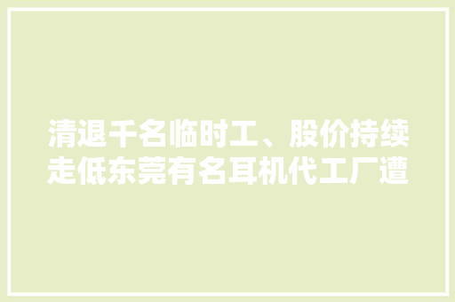 清退千名临时工、股价持续走低东莞有名耳机代工厂遭遇生计困境