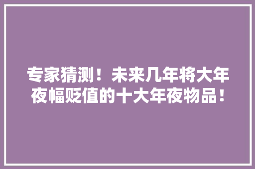 专家猜测！未来几年将大年夜幅贬值的十大年夜物品！