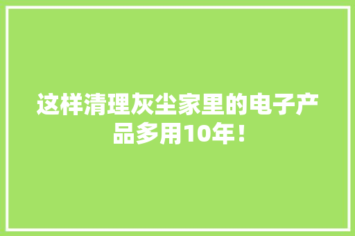 这样清理灰尘家里的电子产品多用10年！