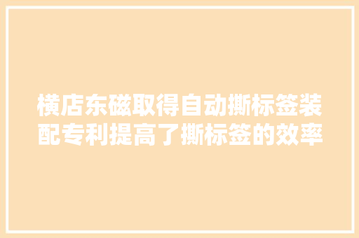 横店东磁取得自动撕标签装配专利提高了撕标签的效率
