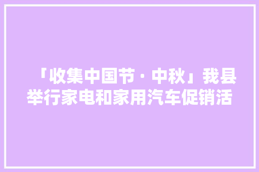 「收集中国节 · 中秋」我县举行家电和家用汽车促销活动启动典礼