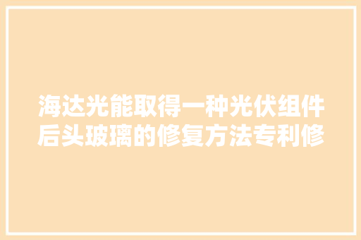 海达光能取得一种光伏组件后头玻璃的修复方法专利修复效果显著