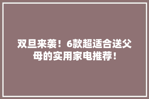 双旦来袭！6款超适合送父母的实用家电推荐！ 双旦来袭！6款超适合送父母的实用家电推荐！ 智能科技