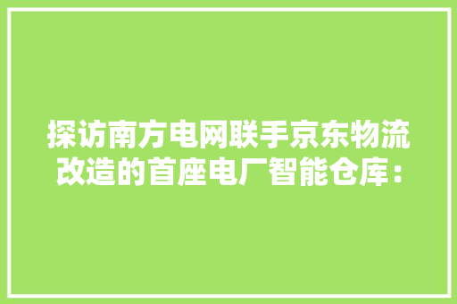 探访南方电网联手京东物流改造的首座电厂智能仓库：全自动化