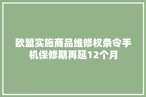 欧盟实施商品维修权条令手机保修期再延12个月