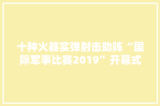 十种火器实弹射击助阵“国际军事比赛2019”开幕式