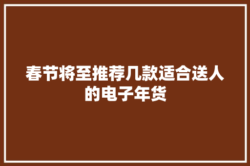 春节将至推荐几款适合送人的电子年货