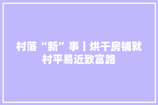 村落“新”事丨烘干房铺就村平易近致富路