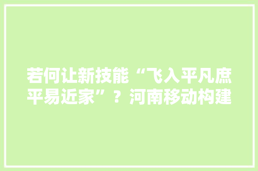 若何让新技能“飞入平凡庶平易近家”？河南移动构建智能“生态圈”赋能数字化转型