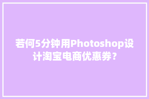 若何5分钟用Photoshop设计淘宝电商优惠券？