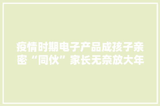 疫情时期电子产品成孩子亲密“同伙”家长无奈放大年夜招