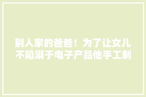 别人家的爸爸！为了让女儿不陷溺于电子产品他手工制作120多件玩具
