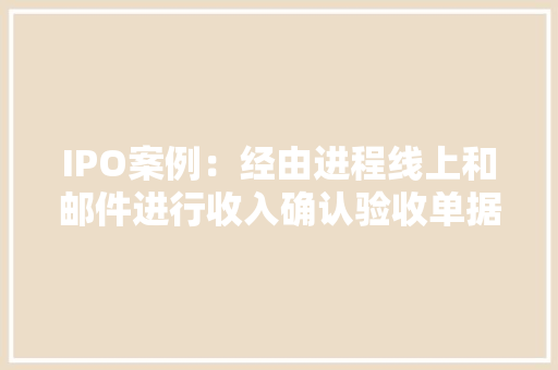 IPO案例：经由进程线上和邮件进行收入确认验收单据 IPO案例：经由进程线上和邮件进行收入确认验收单据 智能家居