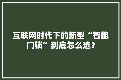 互联网时代下的新型“智能门锁”到底怎么选？