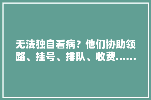 无法独自看病？他们协助领路、挂号、排队、收费……职业陪诊师来了靠谱吗 无法独自看病？他们协助领路、挂号、排队、收费……职业陪诊师来了靠谱吗 智能家居