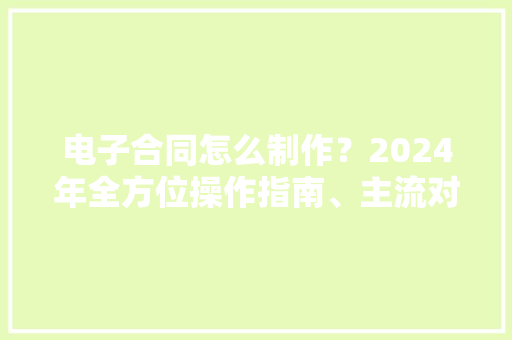 电子合同怎么制作？2024年全方位操作指南、主流对象、留心事项