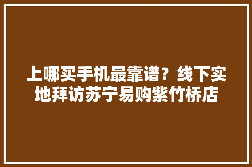 上哪买手机最靠谱？线下实地拜访苏宁易购紫竹桥店