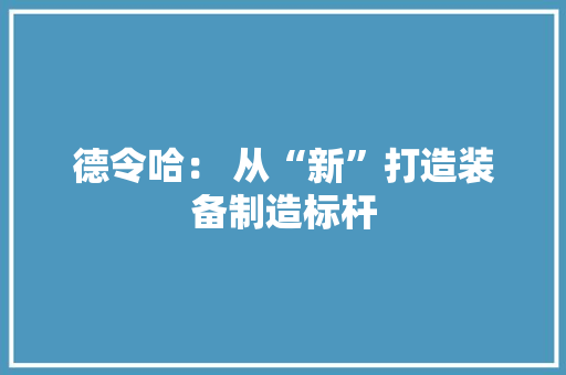 德令哈： 从“新”打造装备制造标杆