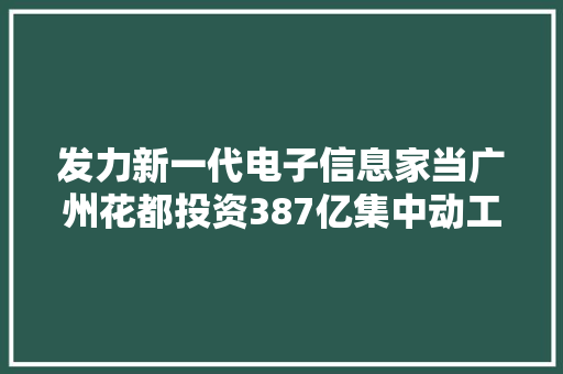 发力新一代电子信息家当广州花都投资387亿集中动工35项目