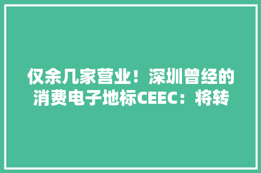 仅余几家营业！深圳曾经的消费电子地标CEEC：将转型进级